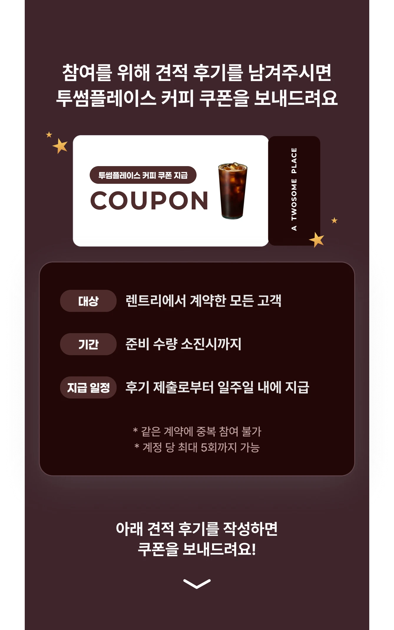 참여를 위해 견적 후기를 남겨주시면 투썸플레이스 커피 쿠폰을 보내드려요. 대상: 렌트리에서 계약한 모든 고객, 기간: 준비 수량 소진시까지, 지급 일정: 후기 제출로부터 일주일 내에 지급